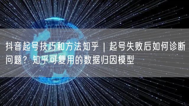 抖音起号技巧和方法知乎｜起号失败后如何诊断问题？知乎可复用的数据归因模型