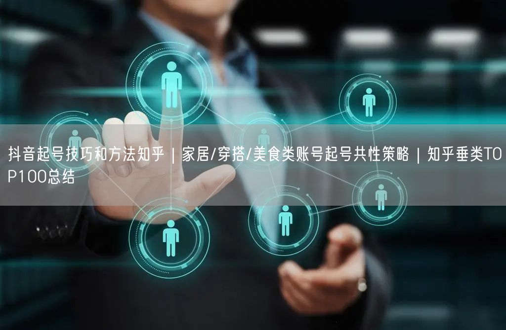 抖音起号技巧和方法知乎｜家居/穿搭/美食类账号起号共性策略｜知乎垂类TOP100