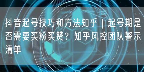 抖音起号技巧和方法知乎｜起号期是否需要买粉买赞？知乎风控团队警示清单