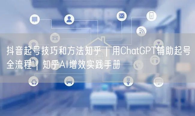 抖音起号技巧和方法知乎｜用ChatGPT辅助起号全流程｜知乎AI增效实践手册