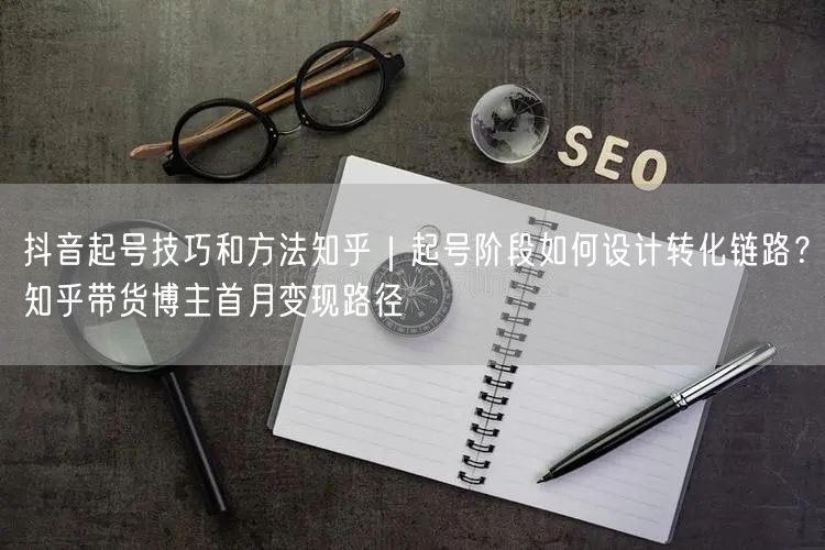 抖音起号技巧和方法知乎｜起号阶段如何设计转化链路？知乎带货博主首月变现路径