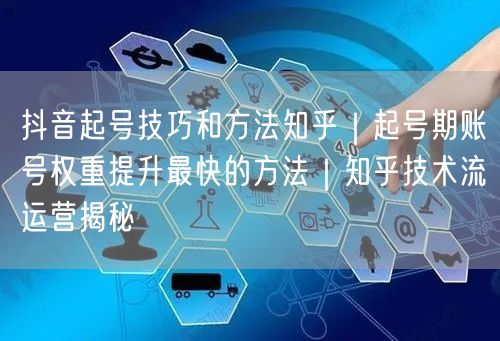 抖音起号技巧和方法知乎｜起号期账号权重提升最快的方法｜知乎技术流运营揭秘