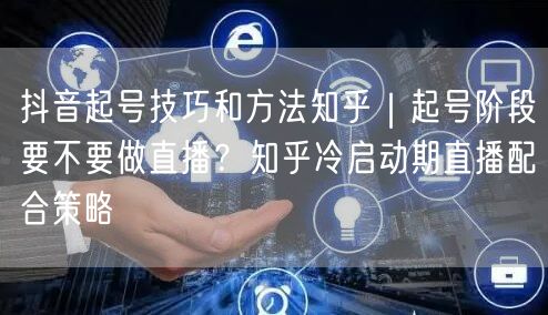 抖音起号技巧和方法知乎｜起号阶段要不要做直播？知乎冷启动期直播配合策略