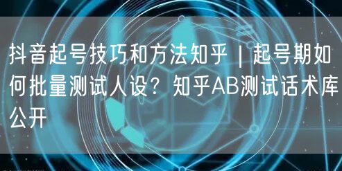 抖音起号技巧和方法知乎｜起号期如何批量测试人设？知乎AB测试话术库公开
