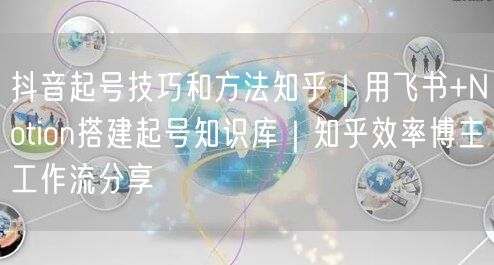 抖音起号技巧和方法知乎｜用飞书+Notion搭建起号知识库｜知乎效率博主工作流分