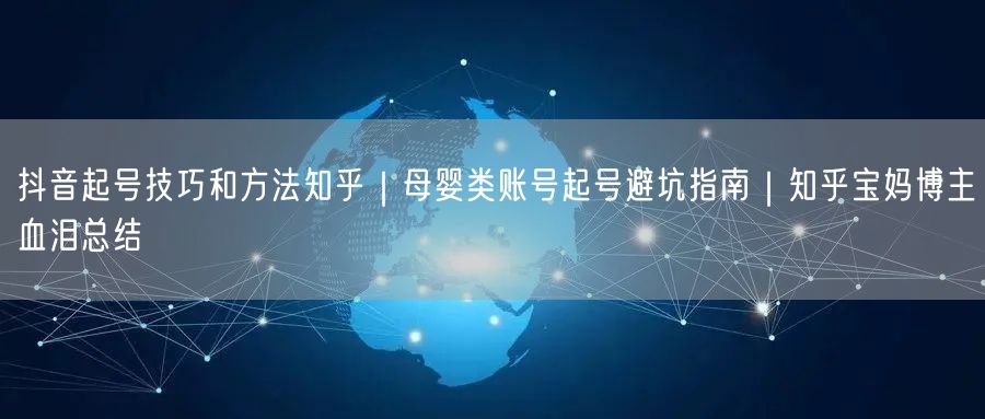抖音起号技巧和方法知乎｜母婴类账号起号避坑指南｜知乎宝妈博主血泪总结