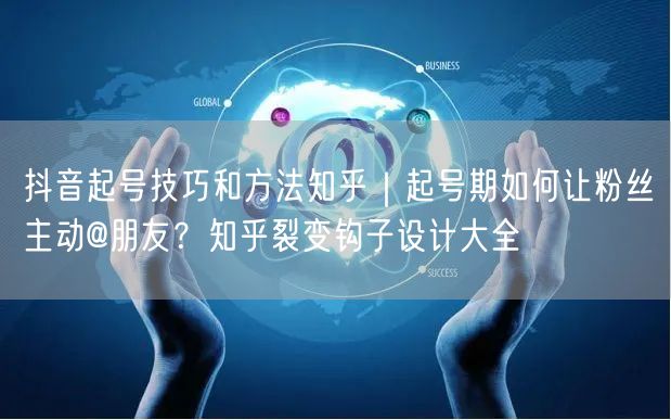 抖音起号技巧和方法知乎｜起号期如何让粉丝主动@朋友？知乎裂变钩子设计大全