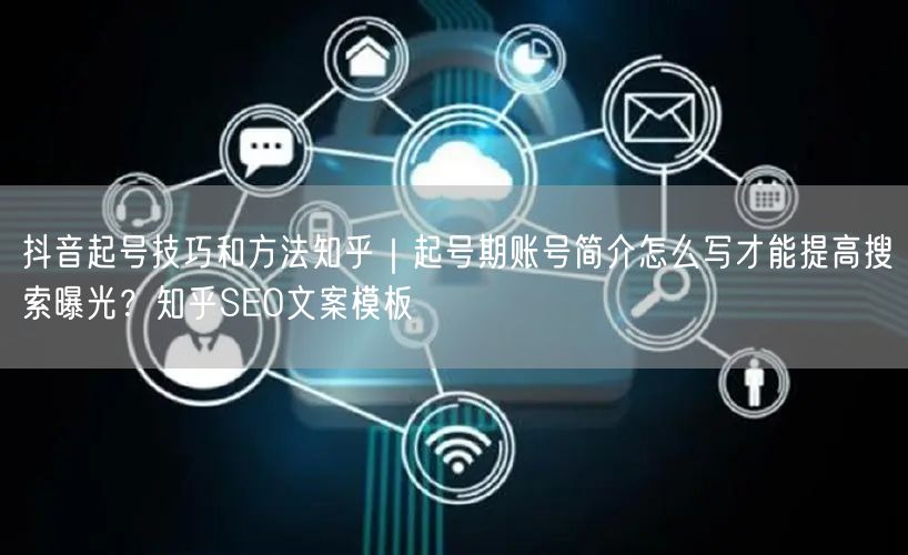 抖音起号技巧和方法知乎｜起号期账号简介怎么写才能提高搜索曝光？知乎SEO文案模板