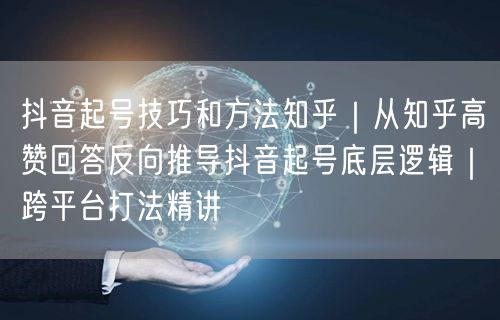 抖音起号技巧和方法知乎｜从知乎高赞回答反向推导抖音起号底层逻辑｜跨平台打法精讲