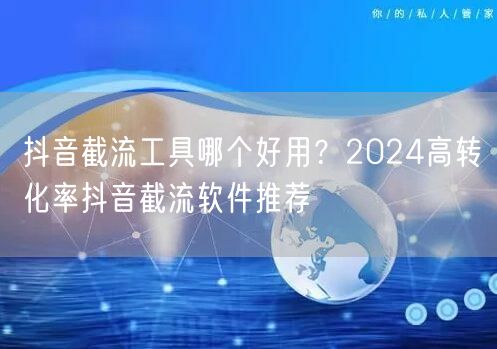 抖音截流工具哪个好用？2024高转化率抖音截流软件推荐