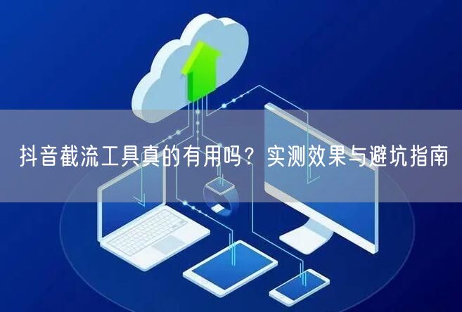 抖音截流工具真的有用吗？实测效果与避坑指南