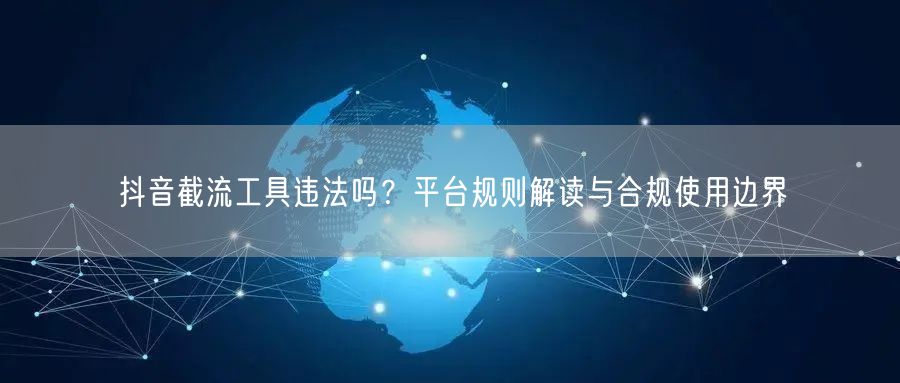 抖音截流工具违法吗？平台规则解读与合规使用边界