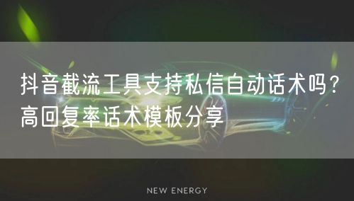 抖音截流工具支持私信自动话术吗？高回复率话术模板分享