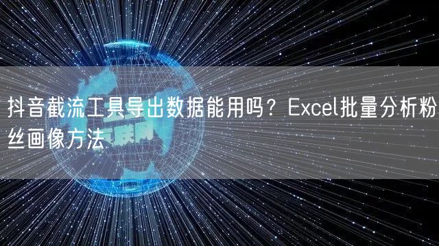 抖音截流工具导出数据能用吗？Excel批量分析粉丝画像方法