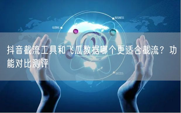 抖音截流工具和飞瓜数据哪个更适合截流？功能对比测评