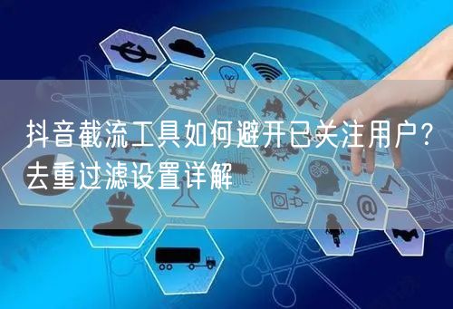 抖音截流工具如何避开已关注用户？去重过滤设置详解