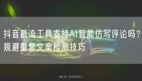 抖音截流工具支持AI智能仿写评论吗？规避重复文案检测技巧