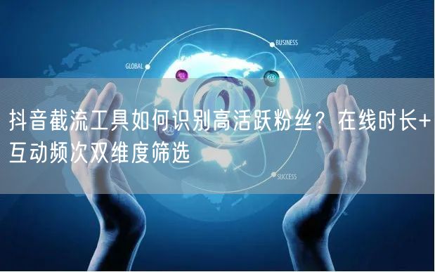 抖音截流工具如何识别高活跃粉丝？在线时长+互动频次双维度筛选
