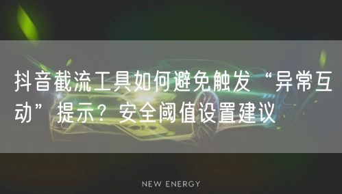 抖音截流工具如何避免触发“异常互动”提示？安全阈值设置建议