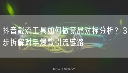 抖音截流工具如何做竞品对标分析？3步拆解对手爆款引流链路