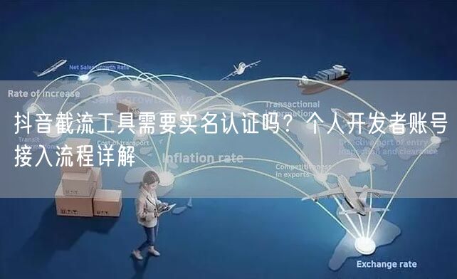 抖音截流工具需要实名认证吗？个人开发者账号接入流程详解