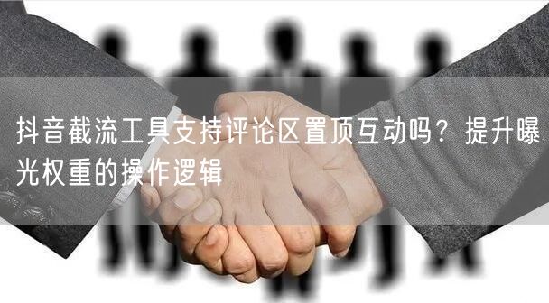 抖音截流工具支持评论区置顶互动吗？提升曝光权重的操作逻辑