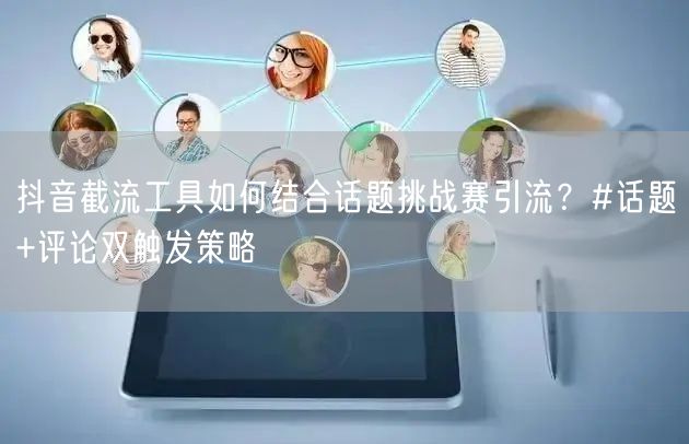 抖音截流工具如何结合话题挑战赛引流？#话题+评论双触发策略