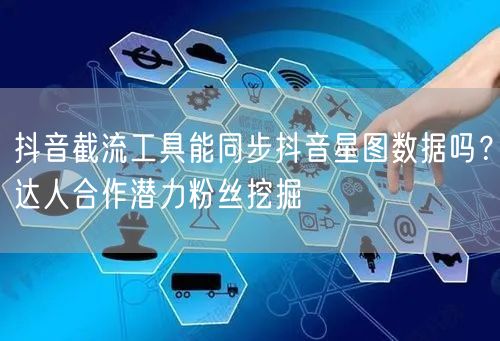 抖音截流工具能同步抖音星图数据吗？达人合作潜力粉丝挖掘