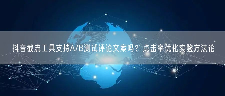 抖音截流工具支持A/B测试评论文案吗？点击率优化实验方法论