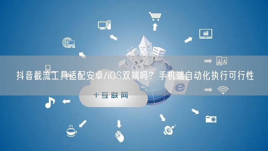抖音截流工具适配安卓/iOS双端吗？手机端自动化执行可行性