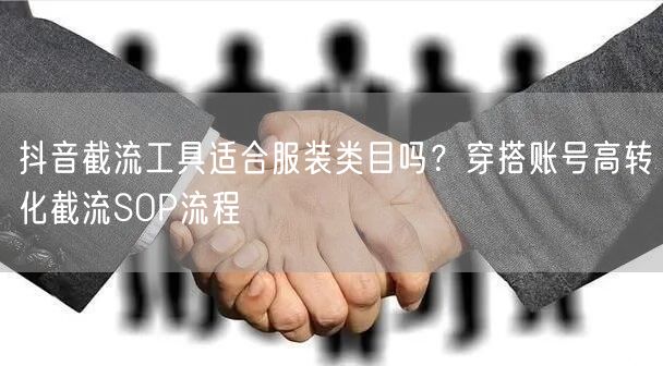 抖音截流工具适合服装类目吗？穿搭账号高转化截流SOP流程