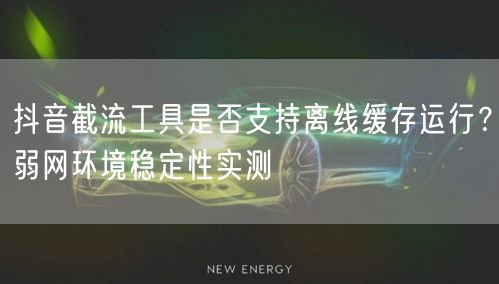 抖音截流工具是否支持离线缓存运行？弱网环境稳定性实测