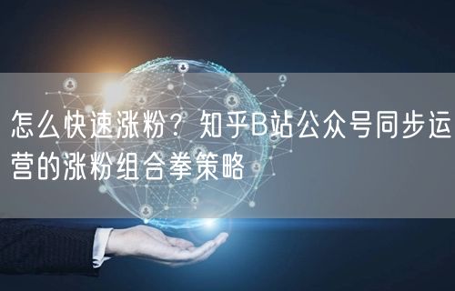 怎么快速涨粉？知乎B站公众号同步运营的涨粉组合拳策略
