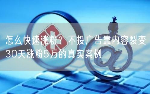 怎么快速涨粉？不投广告靠内容裂变30天涨粉5万的真实案例