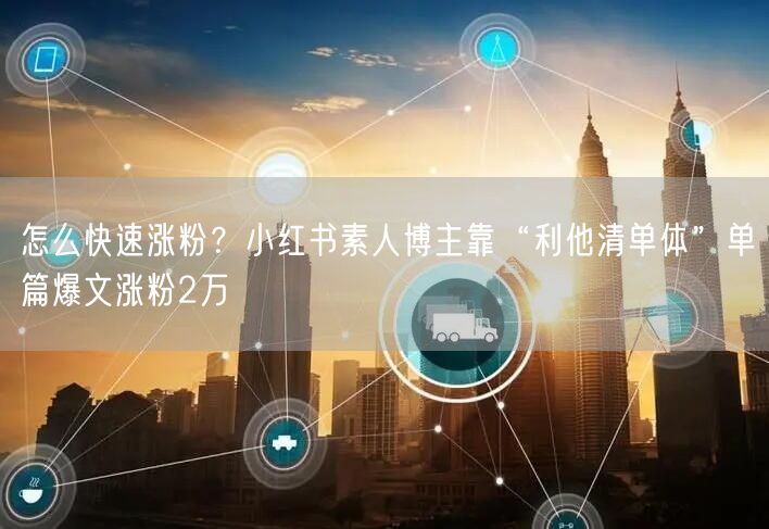怎么快速涨粉？小红书素人博主靠“利他清单体”单篇爆文涨粉2万
