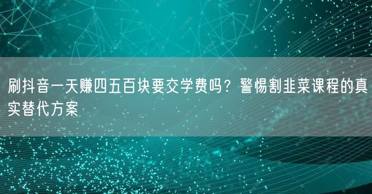 刷抖音一天赚四五百块要交学费吗？警惕割韭菜课程的真实替代方案