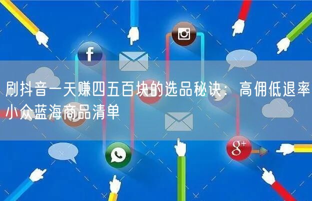 刷抖音一天赚四五百块的选品秘诀：高佣低退率小众蓝海商品清单