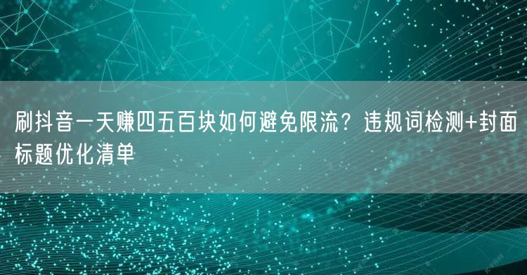 刷抖音一天赚四五百块如何避免限流？违规词检测+封面标题优化清单