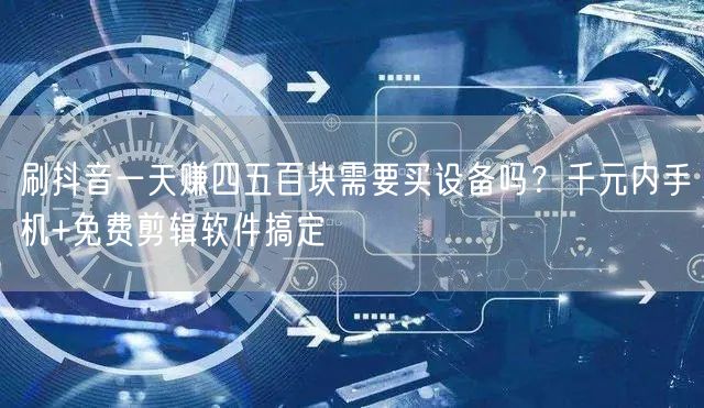 刷抖音一天赚四五百块需要买设备吗？千元内手机+免费剪辑软件搞定