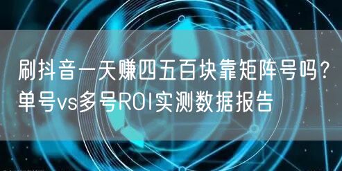 刷抖音一天赚四五百块靠矩阵号吗？单号vs多号ROI实测数据报告