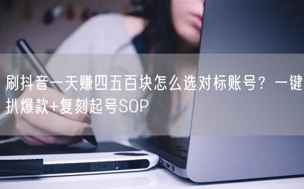 刷抖音一天赚四五百块怎么选对标账号？一键扒爆款+复刻起号SOP