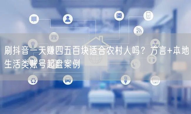 刷抖音一天赚四五百块适合农村人吗？方言+本地生活类账号起盘案例
