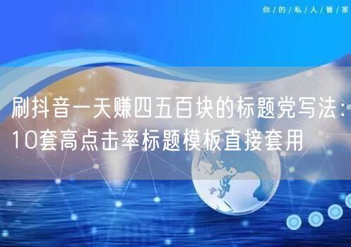 刷抖音一天赚四五百块的标题党写法：10套高点击率标题模板直接套用