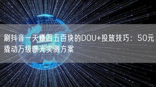 刷抖音一天赚四五百块的DOU+投放技巧：50元撬动万级曝光实测方案