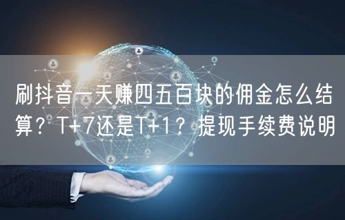 刷抖音一天赚四五百块的佣金怎么结算？T+7还是T+1？提现手续费说明