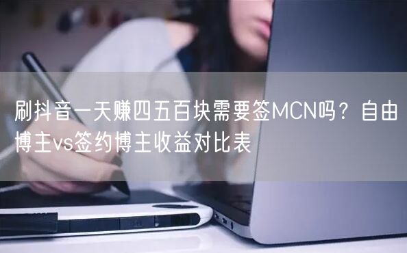 刷抖音一天赚四五百块需要签MCN吗？自由博主vs签约博主收益对比表