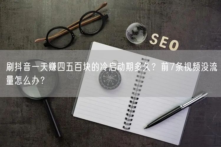 刷抖音一天赚四五百块的冷启动期多久？前7条视频没流量怎么办？