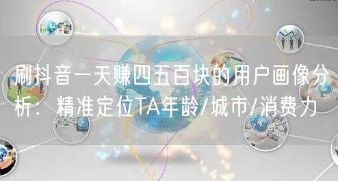 刷抖音一天赚四五百块的用户画像分析：精准定位TA年龄/城市/消费力