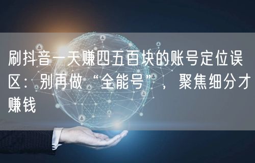 刷抖音一天赚四五百块的账号定位误区：别再做“全能号”，聚焦细分才赚钱