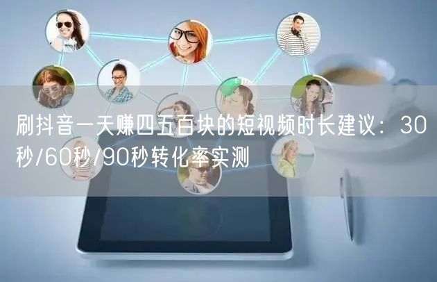 刷抖音一天赚四五百块的短视频时长建议：30秒/60秒/90秒转化率实测